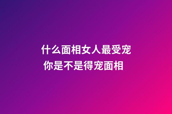什么面相女人最受宠 你是不是得宠面相